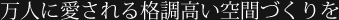 万人に愛される格調高い空間づくりを 